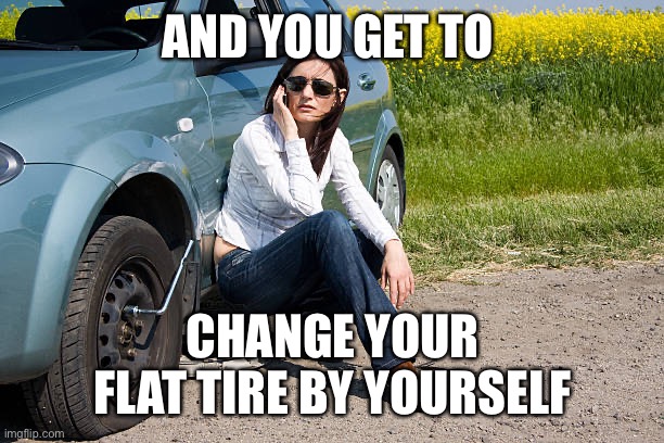 flat tire | AND YOU GET TO CHANGE YOUR FLAT TIRE BY YOURSELF | image tagged in flat tire | made w/ Imgflip meme maker