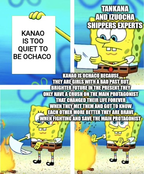 Kanao is Ochaco and that is final | TANKANA AND IZUOCHA SHIPPERS EXPERTS; KANAO IS TOO QUIET TO BE OCHACO; KANAO IS OCHACO BECAUSE THEY ARE GIRLS WITH A BAD PAST BUT BRIGHTER FUTURE IN THE PRESENT THEY ONLY HAVE A CRUSH ON THE MAIN PROTAGONIST THAT CHANGED THEIR LIFE FOREVER WHEN THEY MET THEM AND GOT TO KNOW EACH OTHER MORE BETTER THEY ARE BRAVE WHEN FIGHTING AND SAVE THE MAIN PROTAGONIST | image tagged in spongebob burning paper | made w/ Imgflip meme maker