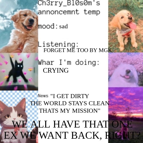 sad; FORGET ME TOO BY MGK; CRYING; "I GET DIRTY
THE WORLD STAYS CLEAN
THATS MY MISSION"; WE ALL HAVE THAT ONE EX WE WANT BACK, RIGHT? | made w/ Imgflip meme maker