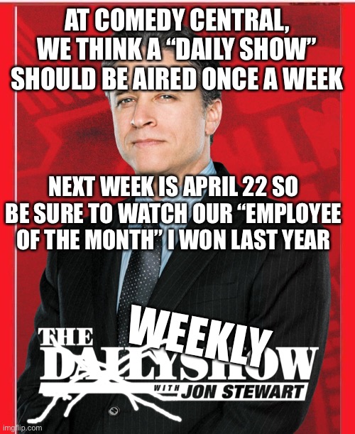 The Stupid Show | AT COMEDY CENTRAL, WE THINK A “DAILY SHOW” SHOULD BE AIRED ONCE A WEEK; NEXT WEEK IS APRIL 22 SO BE SURE TO WATCH OUR “EMPLOYEE OF THE MONTH” I WON LAST YEAR; WEEKLY | image tagged in nexr week we learn how many days,are in an hour,four | made w/ Imgflip meme maker