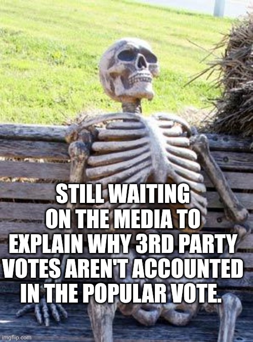 Waiting Skeleton Meme | STILL WAITING ON THE MEDIA TO EXPLAIN WHY 3RD PARTY VOTES AREN'T ACCOUNTED IN THE POPULAR VOTE. | image tagged in memes,waiting skeleton | made w/ Imgflip meme maker
