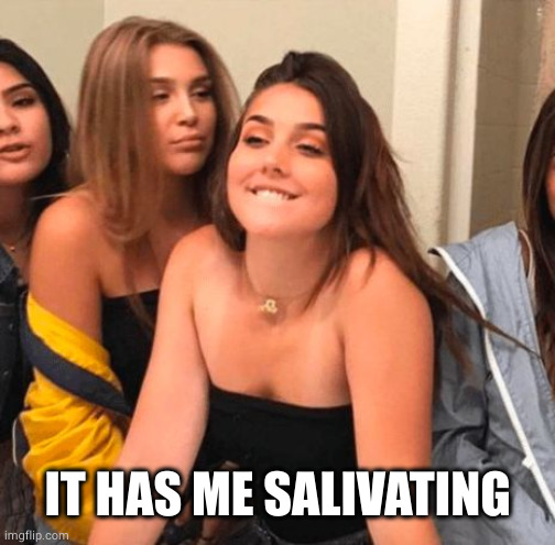 Girl bite lips | IT HAS ME SALIVATING | image tagged in girl bite lips | made w/ Imgflip meme maker