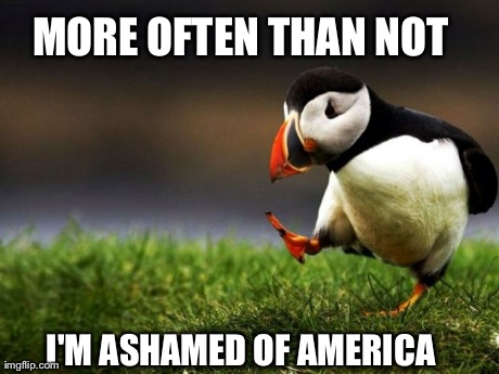 Unpopular Opinion Puffin | MORE OFTEN THAN NOT I'M ASHAMED OF AMERICA | image tagged in memes,unpopular opinion puffin,AdviceAnimals | made w/ Imgflip meme maker
