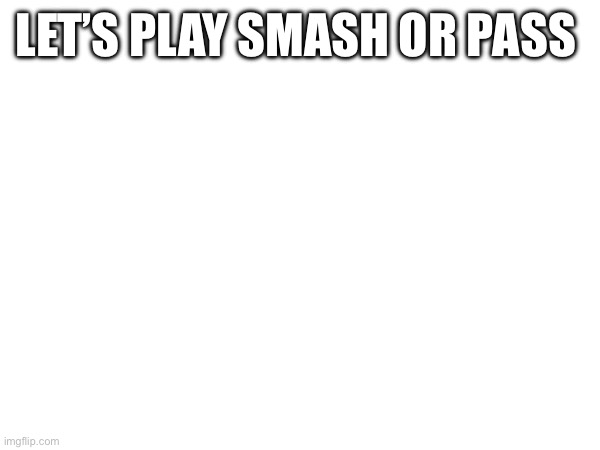 I’m bored | LET’S PLAY SMASH OR PASS | made w/ Imgflip meme maker