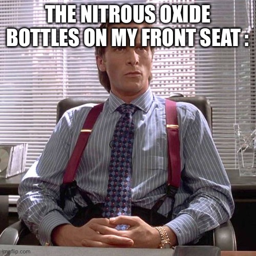 American Psycho - Sigma Male Desk | THE NITROUS OXIDE BOTTLES ON MY FRONT SEAT : | image tagged in american psycho - sigma male desk | made w/ Imgflip meme maker