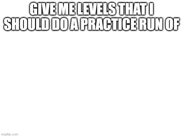 GIVE ME LEVELS THAT I SHOULD DO A PRACTICE RUN OF | made w/ Imgflip meme maker