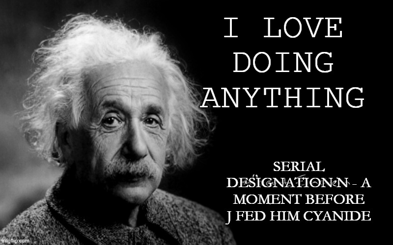 I LOVE DOING ANYTHING | I LOVE DOING ANYTHING; SERIAL DESIGNATION N - A MOMENT BEFORE J FED HIM CYANIDE | image tagged in albert einstein | made w/ Imgflip meme maker