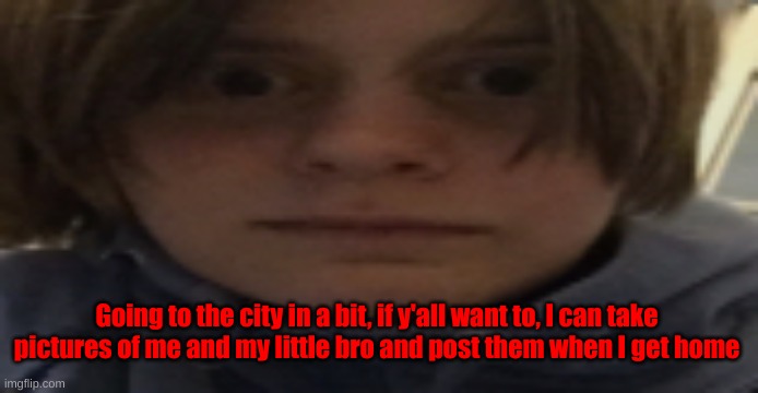 DarthSwede silly serious face | Going to the city in a bit, if y'all want to, I can take pictures of me and my little bro and post them when I get home | image tagged in darthswede silly serious face | made w/ Imgflip meme maker
