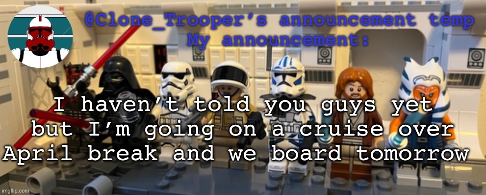 Clone_Trooper’s Lego announcement temp | I haven’t told you guys yet but I’m going on a cruise over April break and we board tomorrow | image tagged in clone_trooper s lego announcement temp | made w/ Imgflip meme maker