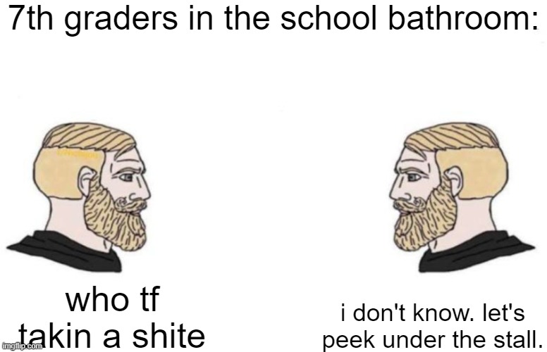 Let's bang on the door! | 7th graders in the school bathroom:; i don't know. let's peek under the stall. who tf takin a shite | image tagged in double yes chad,funny | made w/ Imgflip meme maker