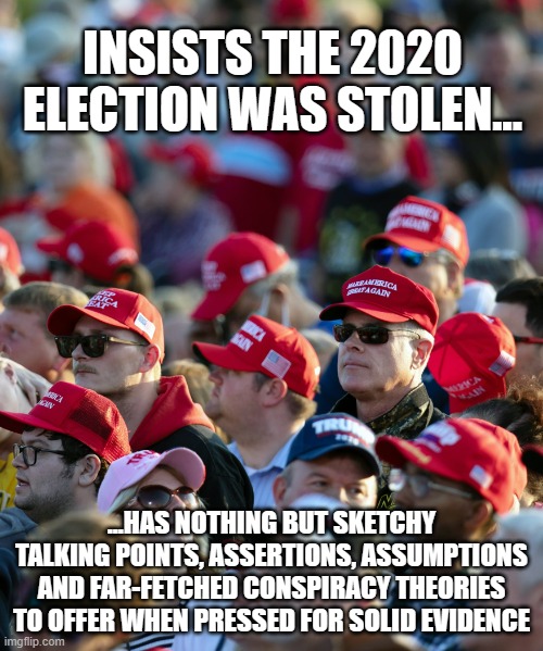 Schrödinger's MAGA | INSISTS THE 2020 ELECTION WAS STOLEN... ...HAS NOTHING BUT SKETCHY TALKING POINTS, ASSERTIONS, ASSUMPTIONS AND FAR-FETCHED CONSPIRACY THEORIES TO OFFER WHEN PRESSED FOR SOLID EVIDENCE | image tagged in prove it,trumpers | made w/ Imgflip meme maker