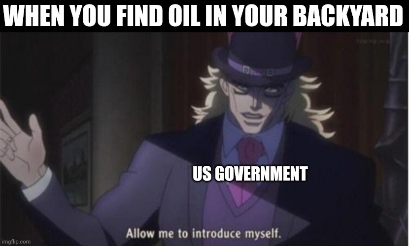 Allow me to introduce myself(jojo) | WHEN YOU FIND OIL IN YOUR BACKYARD; US GOVERNMENT | image tagged in allow me to introduce myself jojo,memes,anime,jojo's bizarre adventure | made w/ Imgflip meme maker