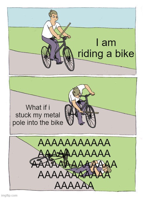 dED | I am riding a bike; What if i stuck my metal pole into the bike; AAAAAAAAAAA
AAAAAAAAAAA
AAAAAAAAAAAAA
AAAAAAAAAAA
AAAAAA | image tagged in memes,bike fall | made w/ Imgflip meme maker