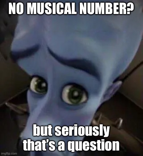 megamind no b | NO MUSICAL NUMBER? but seriously that’s a question | image tagged in megamind no b | made w/ Imgflip meme maker