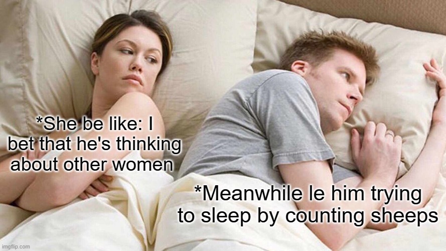 He is trying to sleep bruh | *She be like: I bet that he's thinking about other women; *Meanwhile le him trying to sleep by counting sheeps | image tagged in memes,i bet he's thinking about other women,sleep,sad,angry,sleepy | made w/ Imgflip meme maker
