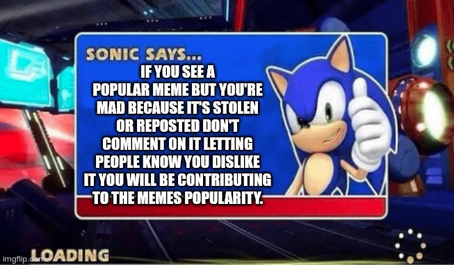 Sonics pro tip | IF YOU SEE A POPULAR MEME BUT YOU'RE MAD BECAUSE IT'S STOLEN OR REPOSTED DON'T COMMENT ON IT LETTING PEOPLE KNOW YOU DISLIKE IT YOU WILL BE CONTRIBUTING TO THE MEMES POPULARITY. | image tagged in sonic says,memes,comments | made w/ Imgflip meme maker