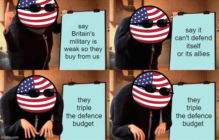 Gru's Plan | say Britain's military is weak so they buy from us; say it can't defend itself or its allies; they triple the defence budget; they triple the defence budget | image tagged in memes,gru's plan | made w/ Imgflip meme maker