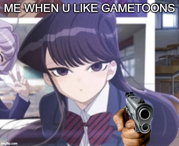 Komi-san POINTS A GUN | ME WHEN U LIKE GAMETOONS | image tagged in komi-san points a gun | made w/ Imgflip meme maker