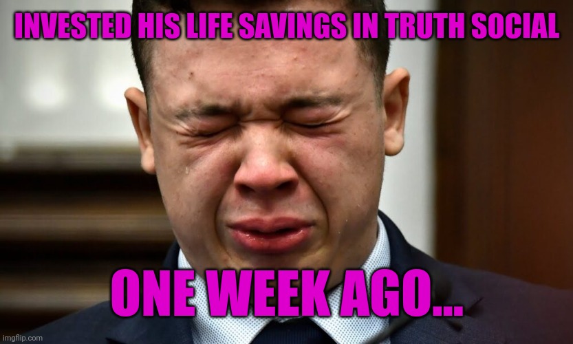 Kyle Rittenhouse crying | INVESTED HIS LIFE SAVINGS IN TRUTH SOCIAL; ONE WEEK AGO... | image tagged in kyle rittenhouse crying | made w/ Imgflip meme maker