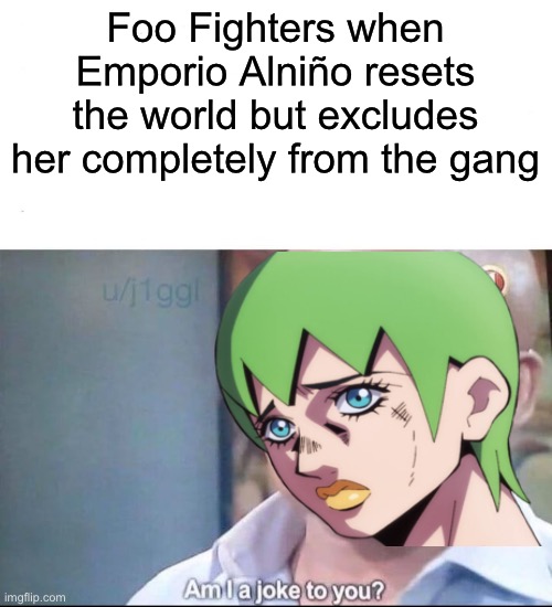 Well this sucks | Foo Fighters when Emporio Alniño resets the world but excludes her completely from the gang | image tagged in am i a joke to you | made w/ Imgflip meme maker