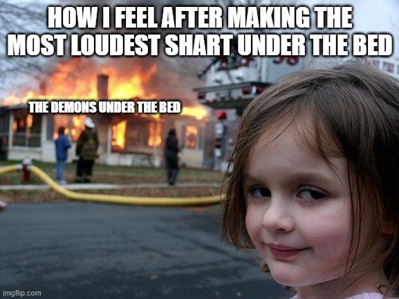 best feeling ever | HOW I FEEL AFTER MAKING THE MOST LOUDEST SHART UNDER THE BED; THE DEMONS UNDER THE BED | image tagged in memes,disaster girl | made w/ Imgflip meme maker