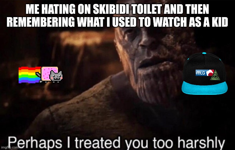 Perhaps I treated you too harshly | ME HATING ON SKIBIDI TOILET AND THEN REMEMBERING WHAT I USED TO WATCH AS A KID | image tagged in perhaps i treated you too harshly | made w/ Imgflip meme maker