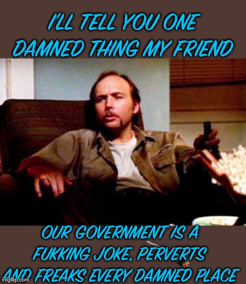 Doyle Hargraves | I’LL TELL YOU ONE DAMNED THING MY FRIEND; OUR GOVERNMENT IS A FUKKING JOKE, PERVERTS AND FREAKS EVERY DAMNED PLACE | image tagged in doyle hargraves | made w/ Imgflip meme maker