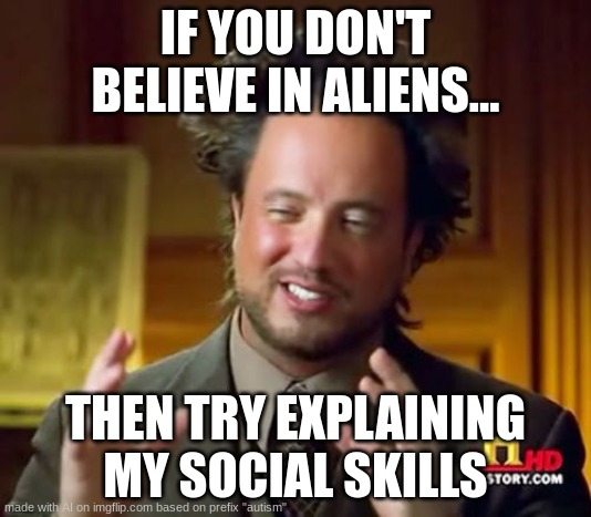 why is this real | IF YOU DON'T BELIEVE IN ALIENS... THEN TRY EXPLAINING MY SOCIAL SKILLS | image tagged in memes,ancient aliens,ai meme | made w/ Imgflip meme maker