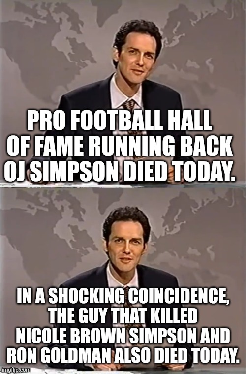 Norm mcdonald announces oj simpson death | PRO FOOTBALL HALL OF FAME RUNNING BACK OJ SIMPSON DIED TODAY. IN A SHOCKING COINCIDENCE, THE GUY THAT KILLED NICOLE BROWN SIMPSON AND RON GOLDMAN ALSO DIED TODAY. | image tagged in weekend update with norm | made w/ Imgflip meme maker
