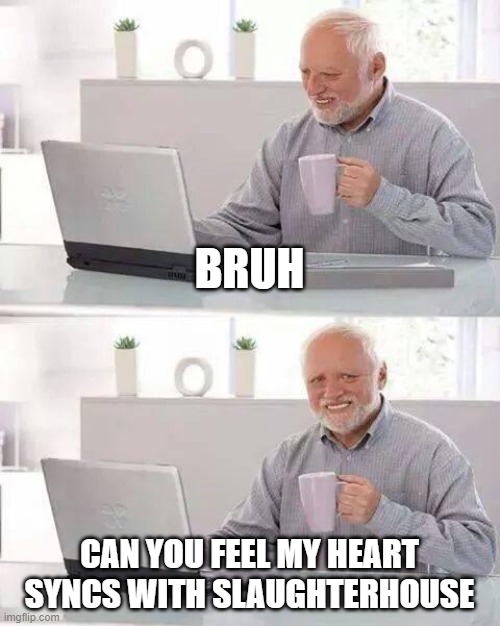 and i got proof | BRUH; CAN YOU FEEL MY HEART SYNCS WITH SLAUGHTERHOUSE | image tagged in memes,hide the pain harold | made w/ Imgflip meme maker