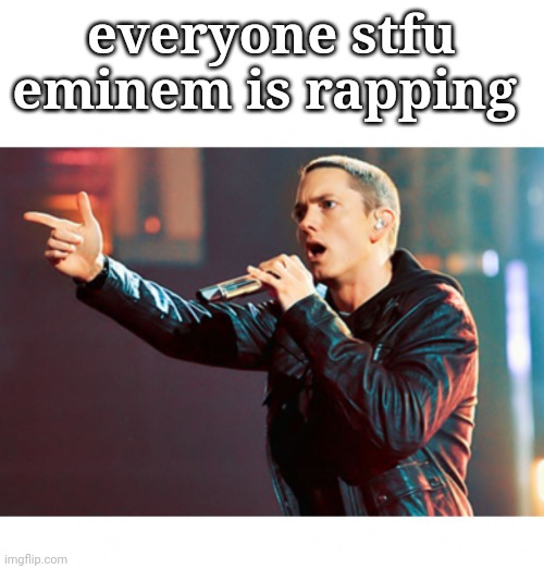 Eminem Rap | everyone stfu eminem is rapping | image tagged in eminem rap | made w/ Imgflip meme maker