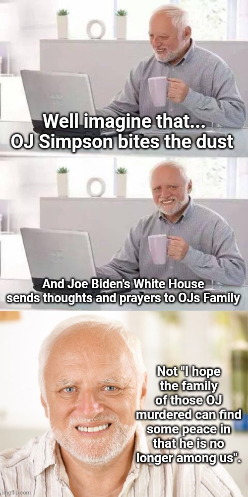 Well imagine that... OJ Simpson bites the dust; And Joe Biden's White House sends thoughts and prayers to OJs Family; Not "I hope the family of those OJ murdered can find some peace in that he is no longer among us". | image tagged in memes,hide the pain harold,awkward smiling old man | made w/ Imgflip meme maker