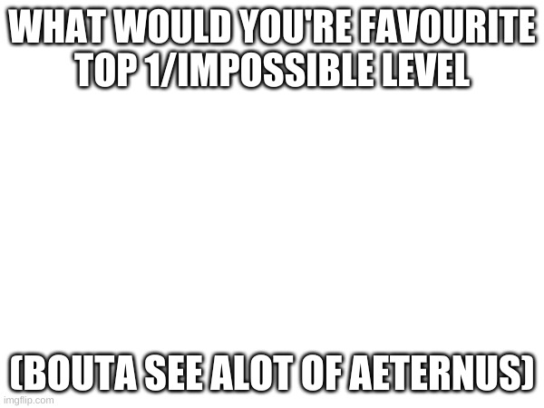 Which one? | WHAT WOULD YOU'RE FAVOURITE
TOP 1/IMPOSSIBLE LEVEL; (BOUTA SEE ALOT OF AETERNUS) | image tagged in gd,question | made w/ Imgflip meme maker