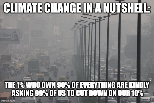 CLIMATE CHANGE IN A NUTSHELL:; THE 1% WHO OWN 90% OF EVERYTHING ARE KINDLY
 ASKING 99% OF US TO CUT DOWN ON OUR 10% | image tagged in funny memes | made w/ Imgflip meme maker