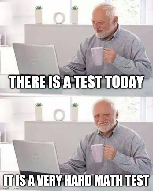 Pain | THERE IS A TEST TODAY; IT IS A VERY HARD MATH TEST | image tagged in memes,hide the pain harold,school | made w/ Imgflip meme maker