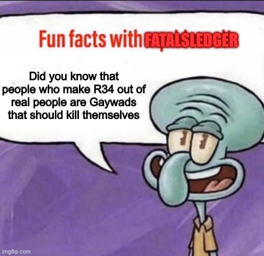 Fun Facts with Squidward | Did you know that people who make R34 out of real people are Gaywads that should kill themselves FATALSLEDGER | image tagged in fun facts with squidward | made w/ Imgflip meme maker