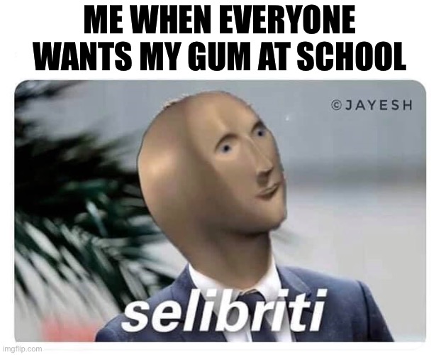 Selibriti | ME WHEN EVERYONE WANTS MY GUM AT SCHOOL | image tagged in meme man selibriti | made w/ Imgflip meme maker