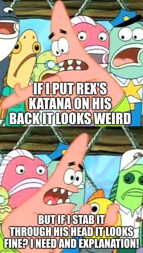 btw I finished rex's redesign and I finished Fafnir hope y'all like me (also rex's armory) | IF I PUT REX'S KATANA ON HIS BACK IT LOOKS WEIRD; BUT IF I STAB IT THROUGH HIS HEAD IT LOOKS FINE? I NEED AND EXPLANATION! | image tagged in memes,put it somewhere else patrick | made w/ Imgflip meme maker