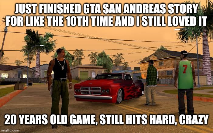 Do we even need GTA 6 (btw am I fanboying this game too much) | JUST FINISHED GTA SAN ANDREAS STORY FOR LIKE THE 10TH TIME AND I STILL LOVED IT; 20 YEARS OLD GAME, STILL HITS HARD, CRAZY | made w/ Imgflip meme maker