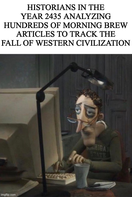 Oh, joy. | HISTORIANS IN THE YEAR 2435 ANALYZING HUNDREDS OF MORNING BREW ARTICLES TO TRACK THE FALL OF WESTERN CIVILIZATION | image tagged in memes,blank transparent square,tired dad at computer,morning,in the future | made w/ Imgflip meme maker