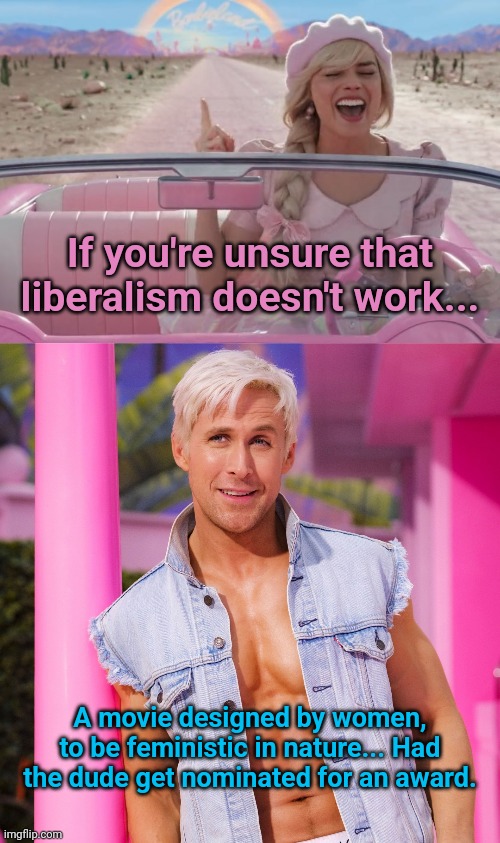 If you're unsure that liberalism doesn't work... A movie designed by women, to be feministic in nature... Had the dude get nominated for an award. | image tagged in margot robbie barbie driving,ken barbie | made w/ Imgflip meme maker