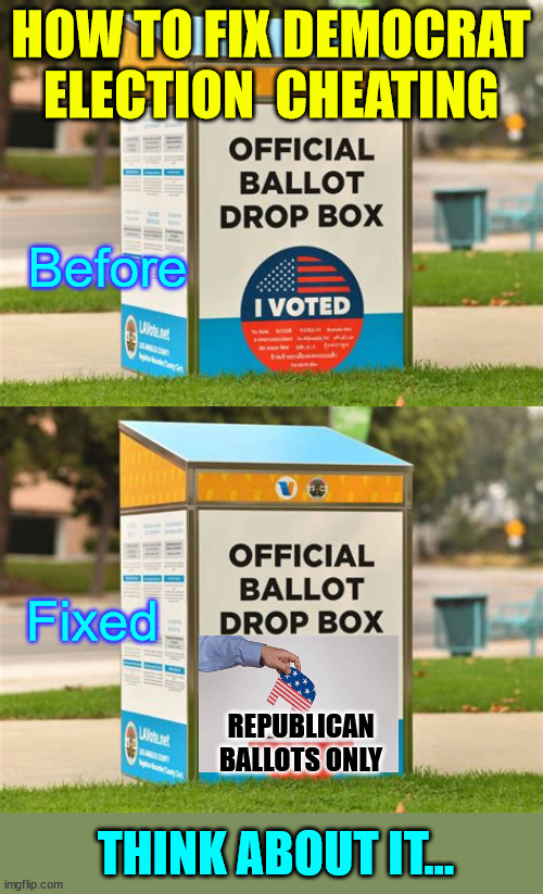 How to fix democrat election cheating | HOW TO FIX DEMOCRAT ELECTION  CHEATING; Before; Fixed; REPUBLICAN BALLOTS ONLY; THINK ABOUT IT... | image tagged in fix,democrat,election cheating | made w/ Imgflip meme maker