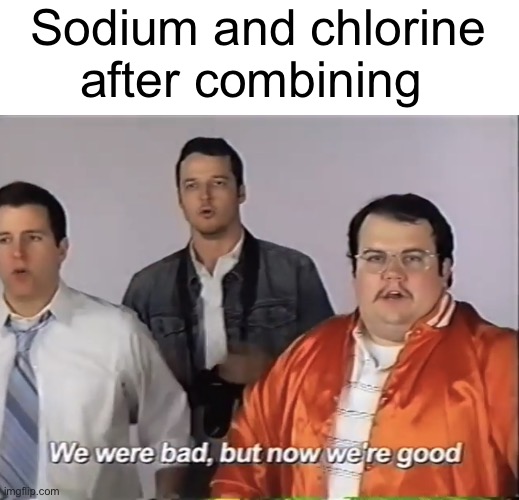 Sodium and chlorine | Sodium and chlorine after combining | image tagged in we were bad but now we re good | made w/ Imgflip meme maker