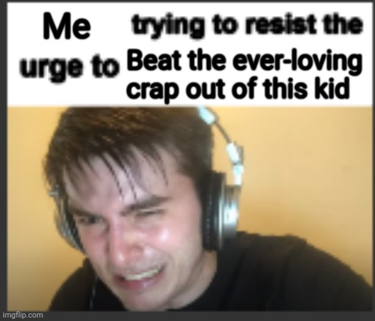 X trying to resist the urge to X | Me Beat the ever-loving crap out of this kid | image tagged in x trying to resist the urge to x | made w/ Imgflip meme maker