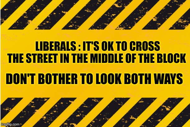 warning banner | LIBERALS : IT'S OK TO CROSS THE STREET IN THE MIDDLE OF THE BLOCK DON'T BOTHER TO LOOK BOTH WAYS | image tagged in warning banner | made w/ Imgflip meme maker