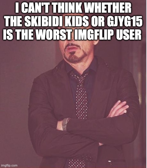 Face You Make Robert Downey Jr | I CAN'T THINK WHETHER THE SKIBIDI KIDS OR GJYG15 IS THE WORST IMGFLIP USER | image tagged in memes,face you make robert downey jr | made w/ Imgflip meme maker