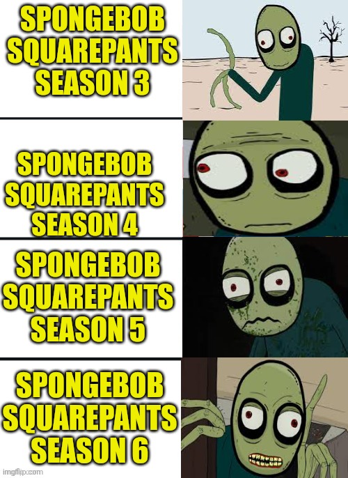 SpongeBob SquarePants seasons in a nutshell | SPONGEBOB SQUAREPANTS SEASON 3; SPONGEBOB SQUAREPANTS SEASON 4; SPONGEBOB SQUAREPANTS SEASON 5; SPONGEBOB SQUAREPANTS SEASON 6 | image tagged in salad fingers reaction,spongebob squarepants,spongebob,salad fingers,seasons,best to worst | made w/ Imgflip meme maker