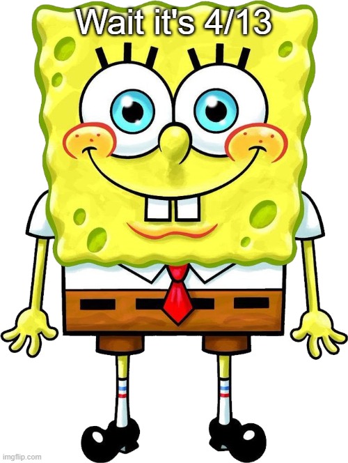 I'm Spongebob! | Wait it's 4/13 | image tagged in i'm spongebob | made w/ Imgflip meme maker