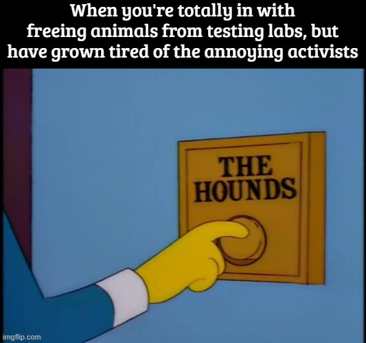 When you're totally in with freeing animals from testing labs, but have grown tired of the annoying activists | image tagged in funny | made w/ Imgflip meme maker