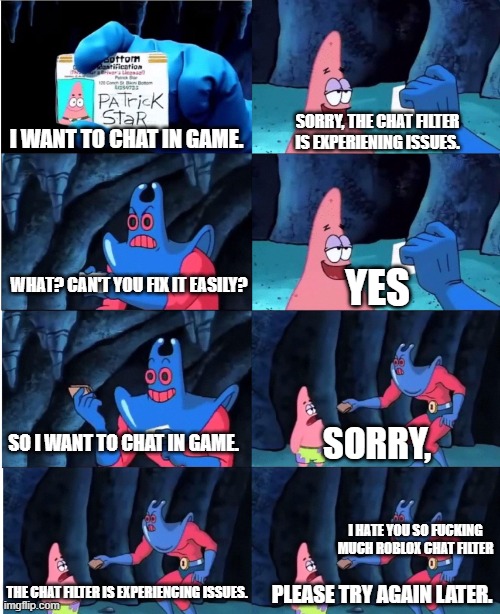 roblox meme | SORRY, THE CHAT FILTER IS EXPERIENING ISSUES. I WANT TO CHAT IN GAME. WHAT? CAN'T YOU FIX IT EASILY? YES; SO I WANT TO CHAT IN GAME. SORRY, I HATE YOU SO FUCKING MUCH ROBLOX CHAT FILTER; THE CHAT FILTER IS EXPERIENCING ISSUES. PLEASE TRY AGAIN LATER. | image tagged in patrick star and man ray | made w/ Imgflip meme maker